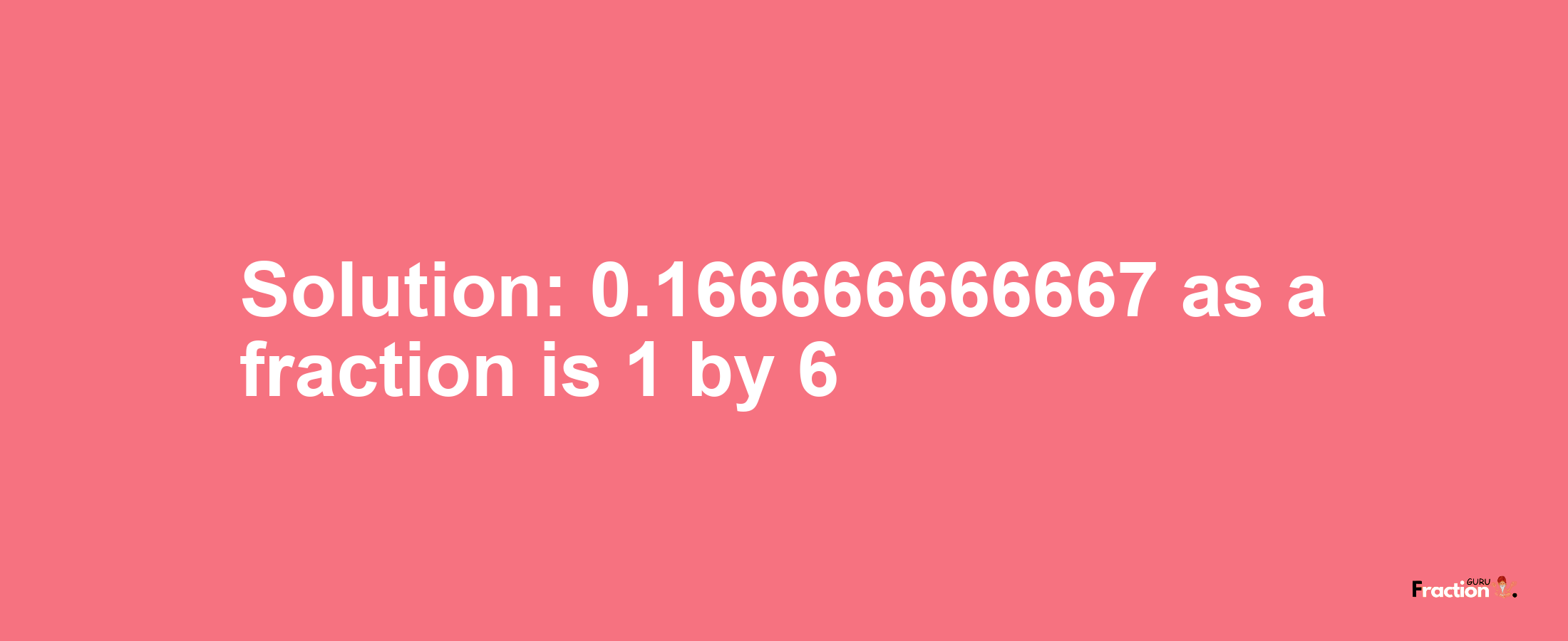 Solution:0.166666666667 as a fraction is 1/6